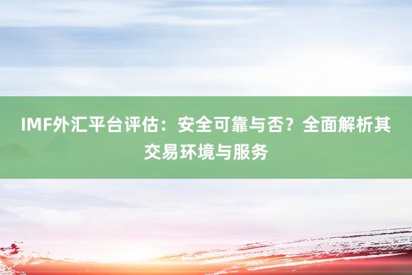IMF外汇平台评估：安全可靠与否？全面解析其交易环境与服务