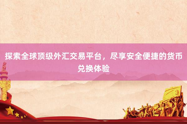 探索全球顶级外汇交易平台，尽享安全便捷的货币兑换体验
