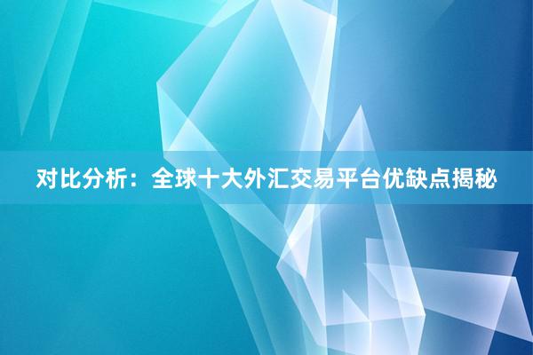 对比分析：全球十大外汇交易平台优缺点揭秘