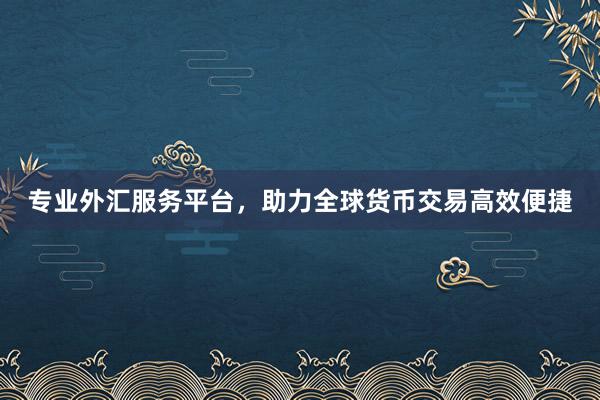 专业外汇服务平台，助力全球货币交易高效便捷