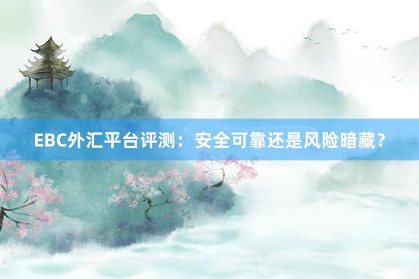 EBC外汇平台评测：安全可靠还是风险暗藏？