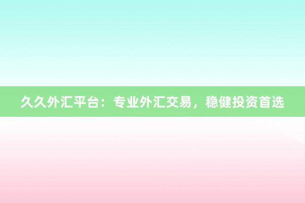 久久外汇平台：专业外汇交易，稳健投资首选