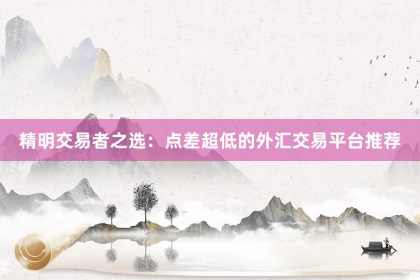 精明交易者之选：点差超低的外汇交易平台推荐
