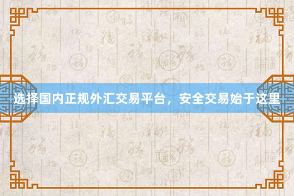 选择国内正规外汇交易平台，安全交易始于这里