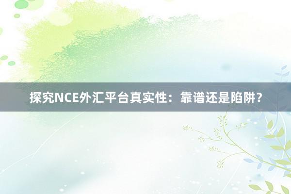 探究NCE外汇平台真实性：靠谱还是陷阱？