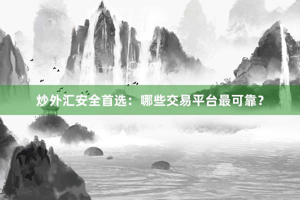 炒外汇安全首选：哪些交易平台最可靠？