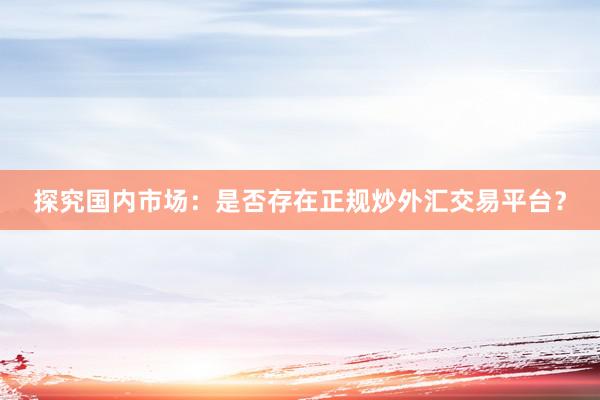 探究国内市场：是否存在正规炒外汇交易平台？