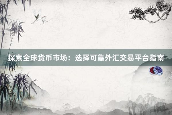 探索全球货币市场：选择可靠外汇交易平台指南
