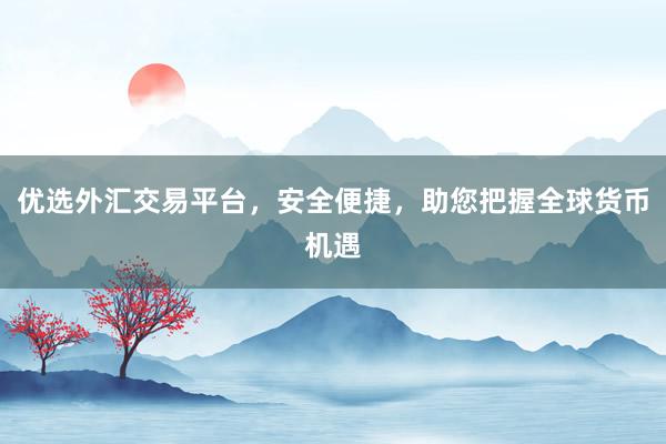 优选外汇交易平台，安全便捷，助您把握全球货币机遇