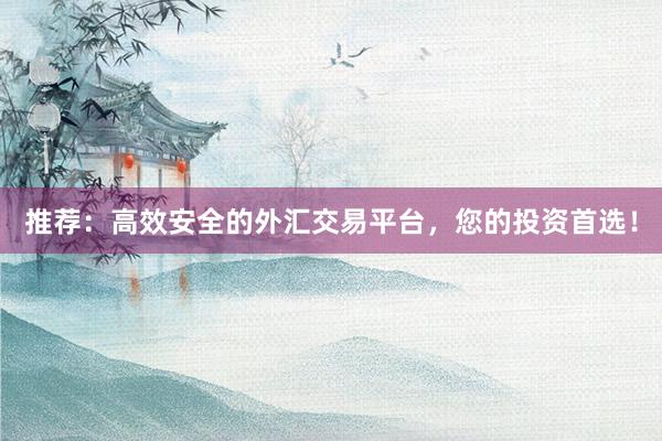 推荐：高效安全的外汇交易平台，您的投资首选！