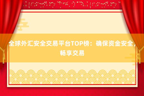 全球外汇安全交易平台TOP榜：确保资金安全，畅享交易