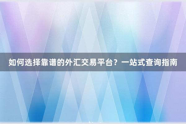 如何选择靠谱的外汇交易平台？一站式查询指南