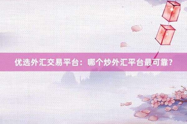 优选外汇交易平台：哪个炒外汇平台最可靠？