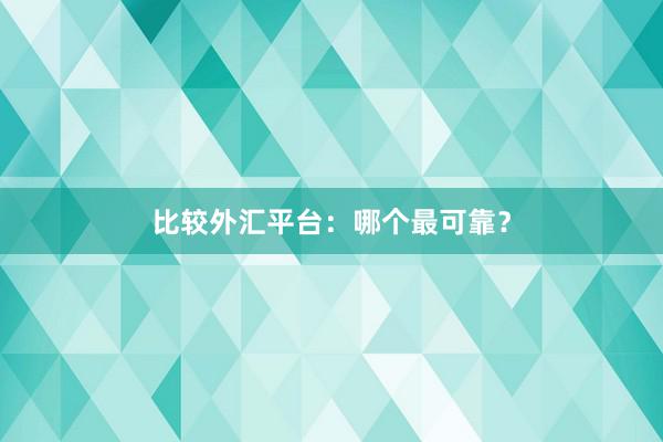 比较外汇平台：哪个最可靠？