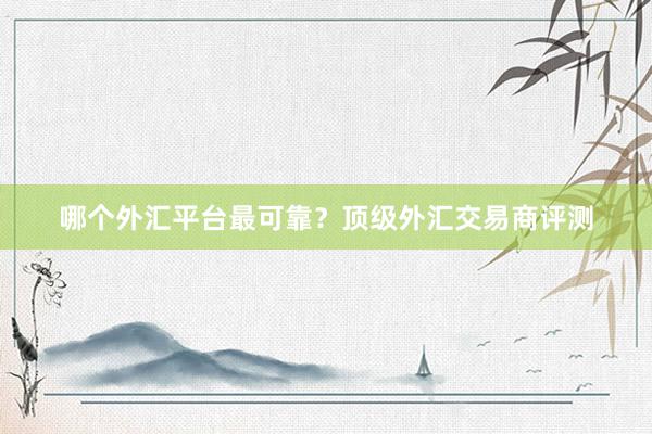 哪个外汇平台最可靠？顶级外汇交易商评测
