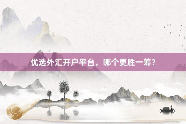 优选外汇开户平台，哪个更胜一筹？