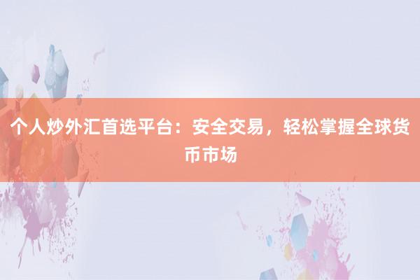 个人炒外汇首选平台：安全交易，轻松掌握全球货币市场