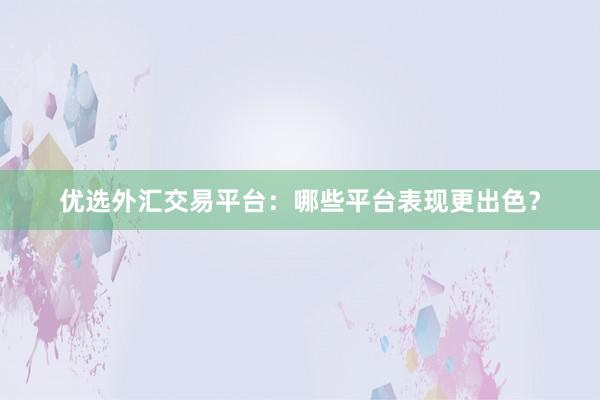 优选外汇交易平台：哪些平台表现更出色？