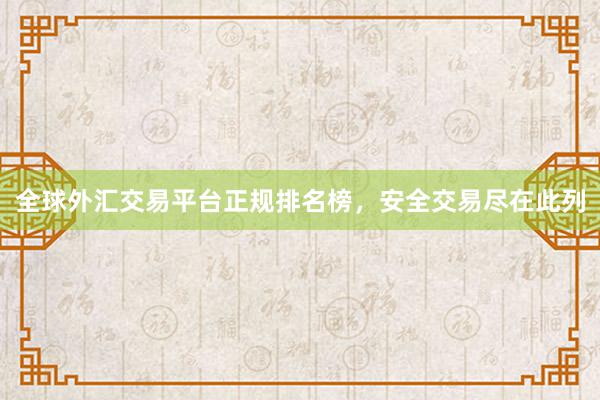 全球外汇交易平台正规排名榜，安全交易尽在此列