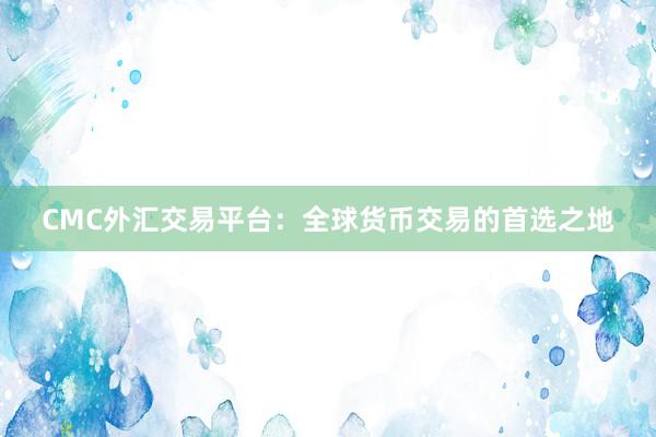 CMC外汇交易平台：全球货币交易的首选之地