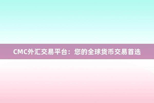 CMC外汇交易平台：您的全球货币交易首选
