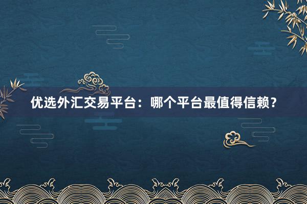 优选外汇交易平台：哪个平台最值得信赖？