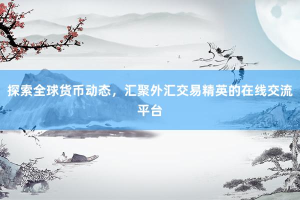 探索全球货币动态，汇聚外汇交易精英的在线交流平台