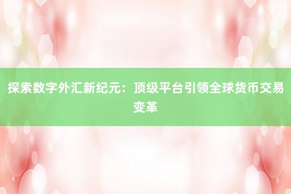 探索数字外汇新纪元：顶级平台引领全球货币交易变革