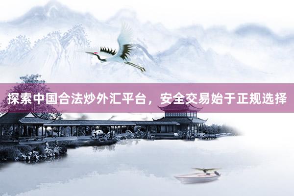 探索中国合法炒外汇平台，安全交易始于正规选择