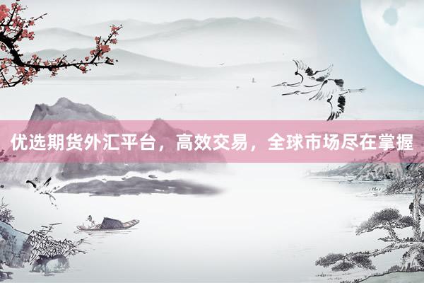 优选期货外汇平台，高效交易，全球市场尽在掌握