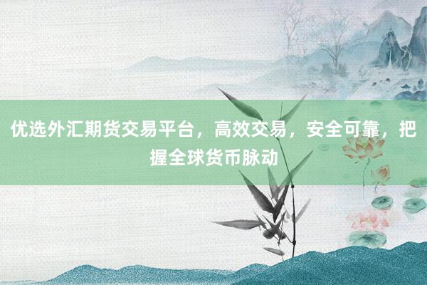 优选外汇期货交易平台，高效交易，安全可靠，把握全球货币脉动