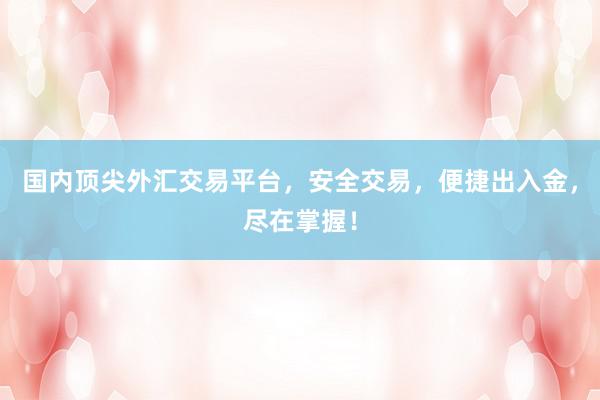 国内顶尖外汇交易平台，安全交易，便捷出入金，尽在掌握！