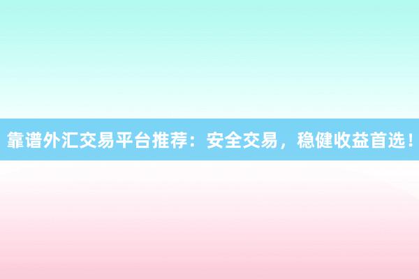 靠谱外汇交易平台推荐：安全交易，稳健收益首选！