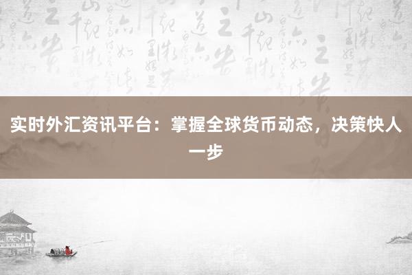实时外汇资讯平台：掌握全球货币动态，决策快人一步