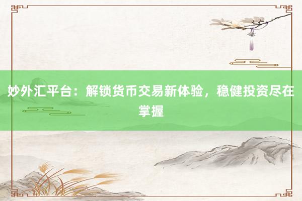 妙外汇平台：解锁货币交易新体验，稳健投资尽在掌握