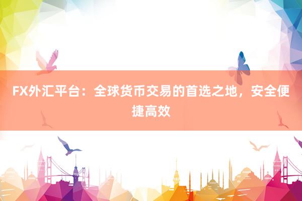 FX外汇平台：全球货币交易的首选之地，安全便捷高效