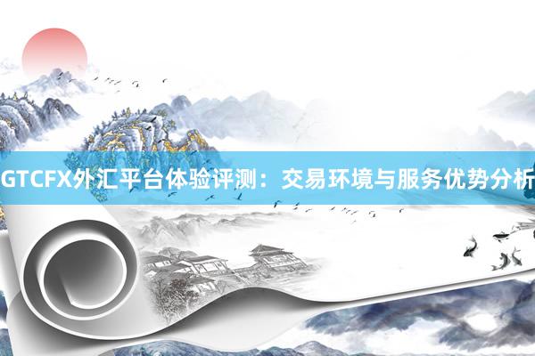 GTCFX外汇平台体验评测：交易环境与服务优势分析