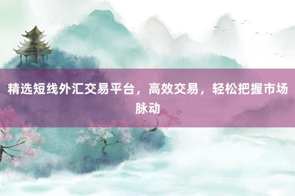 精选短线外汇交易平台，高效交易，轻松把握市场脉动