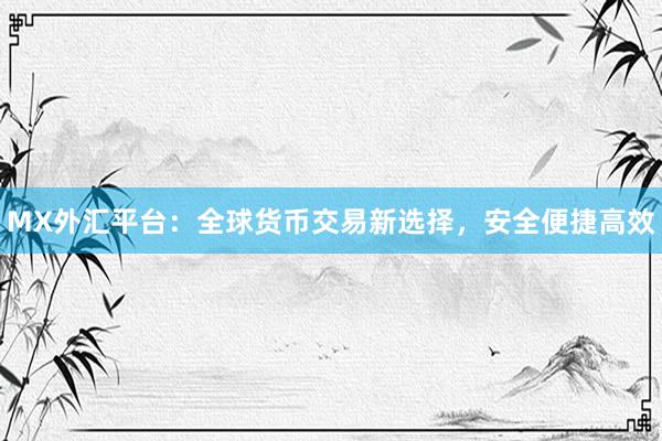 MX外汇平台：全球货币交易新选择，安全便捷高效