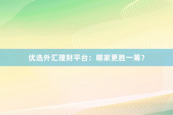 优选外汇理财平台：哪家更胜一筹？