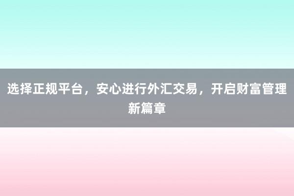 选择正规平台，安心进行外汇交易，开启财富管理新篇章