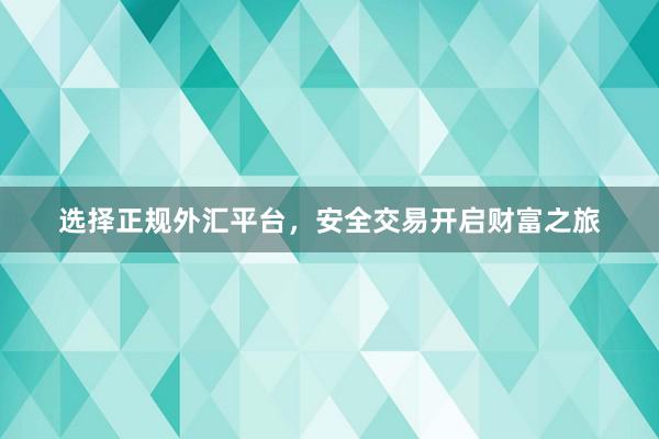 选择正规外汇平台，安全交易开启财富之旅