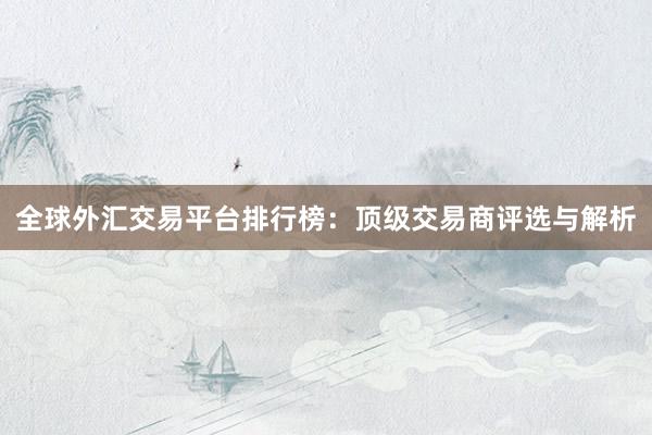 全球外汇交易平台排行榜：顶级交易商评选与解析