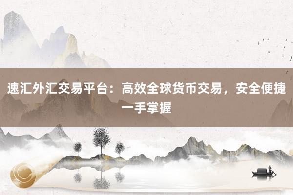 速汇外汇交易平台：高效全球货币交易，安全便捷一手掌握