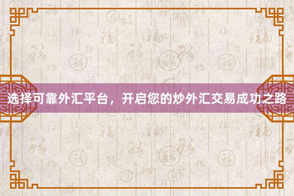 选择可靠外汇平台，开启您的炒外汇交易成功之路