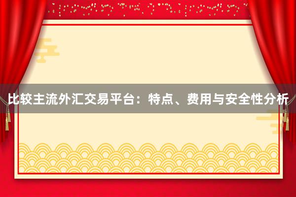 比较主流外汇交易平台：特点、费用与安全性分析