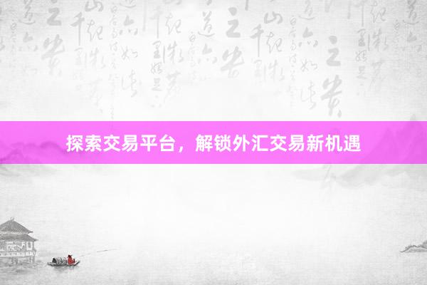 探索交易平台，解锁外汇交易新机遇