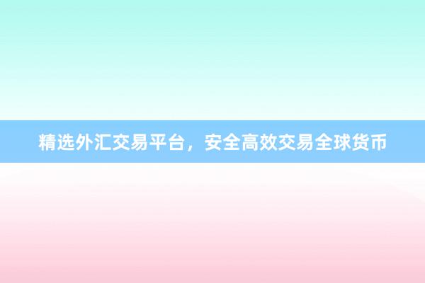 精选外汇交易平台，安全高效交易全球货币