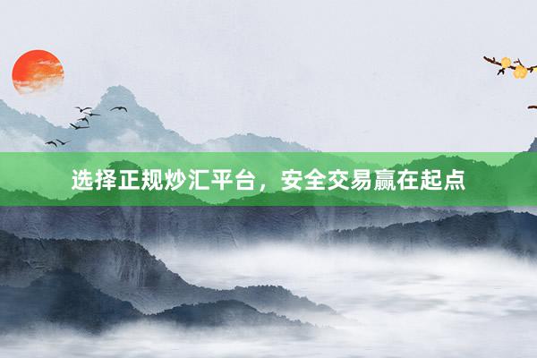 选择正规炒汇平台，安全交易赢在起点
