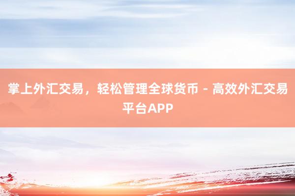 掌上外汇交易，轻松管理全球货币 - 高效外汇交易平台APP